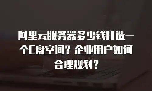 阿里云服务器多少钱打造一个C盘空间？企业用户如何合理规划？