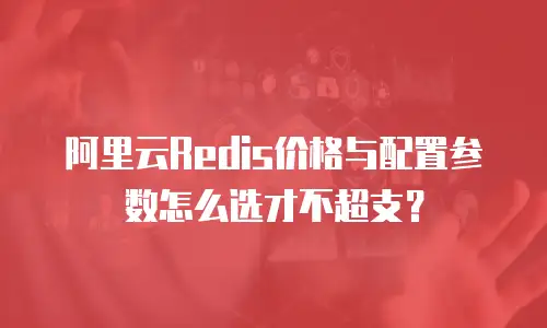 阿里云Redis价格与配置参数怎么选才不超支？