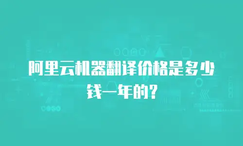阿里云机器翻译价格是多少钱一年的？