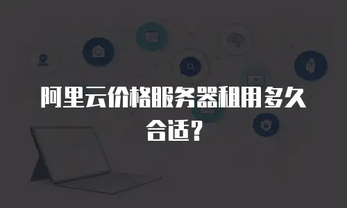 阿里云价格服务器租用多久合适？