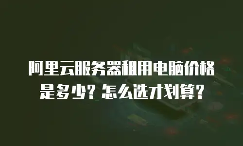 阿里云服务器租用电脑价格是多少？怎么选才划算？