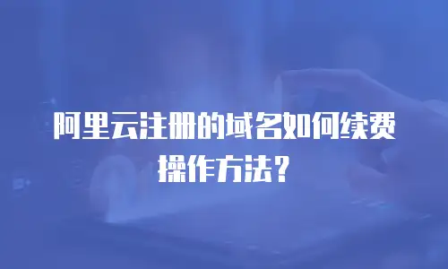 阿里云注册的域名如何续费操作方法？