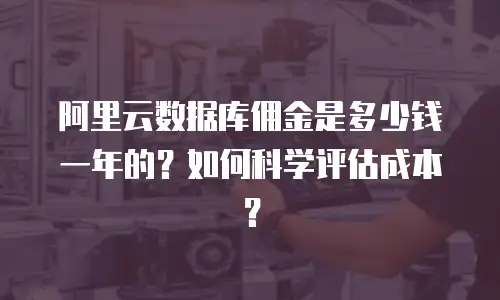 阿里云数据库佣金是多少钱一年的？如何科学评估成本？