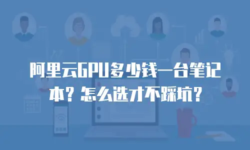 阿里云GPU多少钱一台笔记本？怎么选才不踩坑？