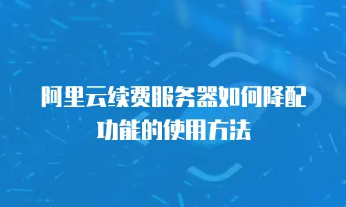 阿里云续费服务器如何降配功能的使用方法