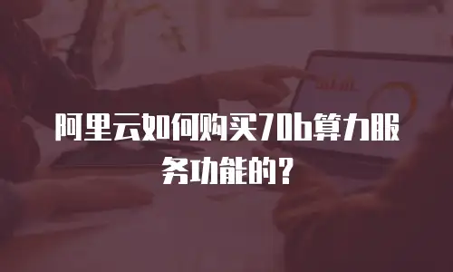阿里云如何购买70b算力服务功能的？