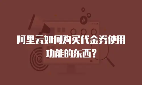 阿里云如何购买代金券使用功能的东西？