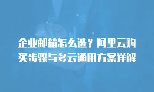 企业邮箱怎么选？阿里云购买步骤与多云通用方案详解