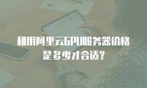 租用阿里云GPU服务器价格是多少才合适？