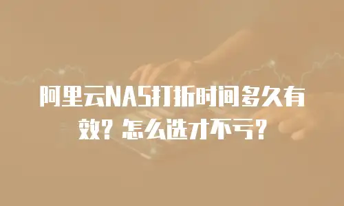 阿里云NAS打折时间多久有效？怎么选才不亏？