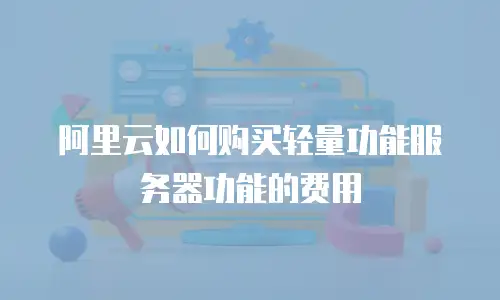 阿里云如何购买轻量功能服务器功能的费用