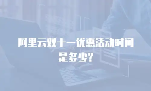 阿里云双十一优惠活动时间是多少？