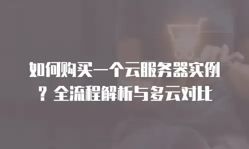 如何购买一个云服务器实例？全流程解析与多云对比