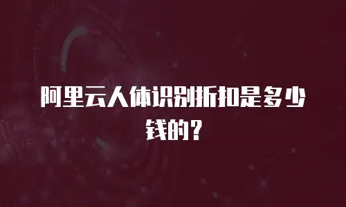 阿里云人体识别折扣是多少钱的？
