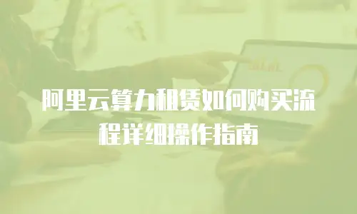 阿里云算力租赁如何购买流程详细操作指南