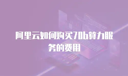 阿里云如何购买70b算力服务的费用