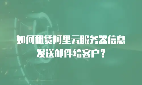 如何租赁阿里云服务器信息发送邮件给客户？
