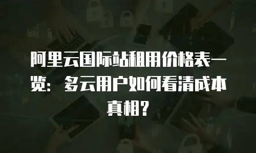 阿里云国际站租用价格表一览：多云用户如何看清成本真相？