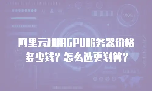 阿里云租用GPU服务器价格多少钱？怎么选更划算？