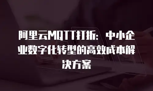 阿里云MQTT打折：中小企业数字化转型的高效成本解决方案