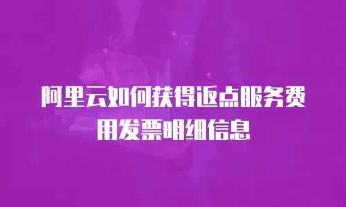 阿里云如何获得返点服务费用发票明细信息