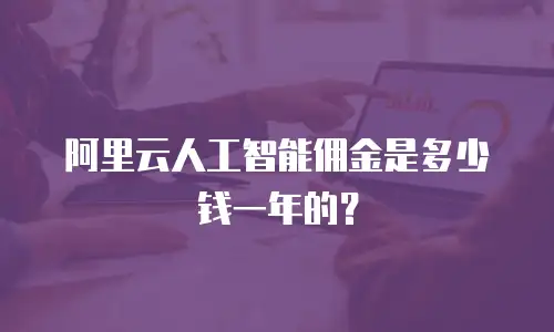 阿里云人工智能佣金是多少钱一年的？