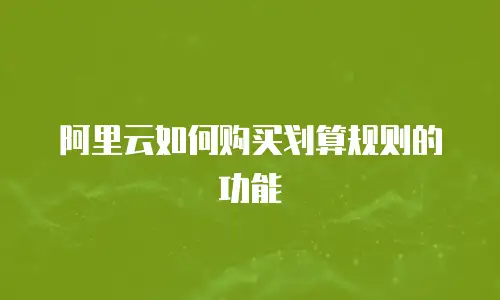 阿里云如何购买划算规则的功能