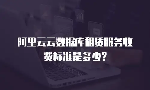 阿里云云数据库租赁服务收费标准是多少？