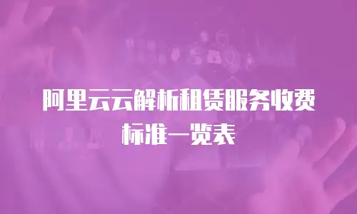 阿里云云解析租赁服务收费标准一览表