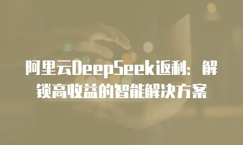 阿里云DeepSeek返利：解锁高收益的智能解决方案
