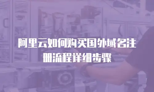 阿里云如何购买国外域名注册流程详细步骤
