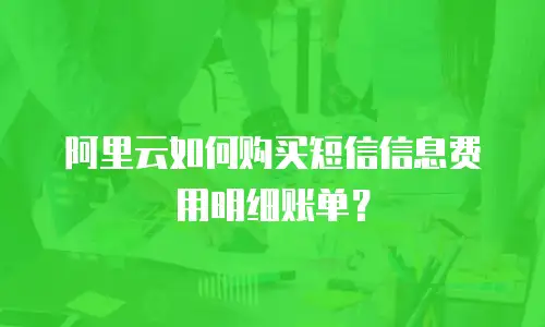 阿里云如何购买短信信息费用明细账单？