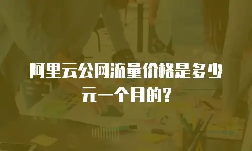 阿里云公网流量价格是多少元一个月的？