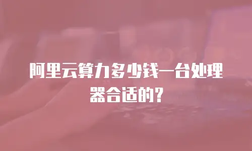 阿里云算力多少钱一台处理器合适的？