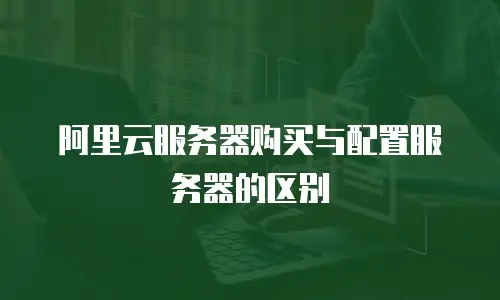 阿里云服务器购买与配置服务器的区别