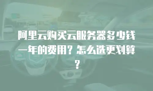 阿里云购买云服务器多少钱一年的费用？怎么选更划算？