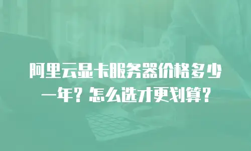 阿里云显卡服务器价格多少一年？怎么选才更划算？