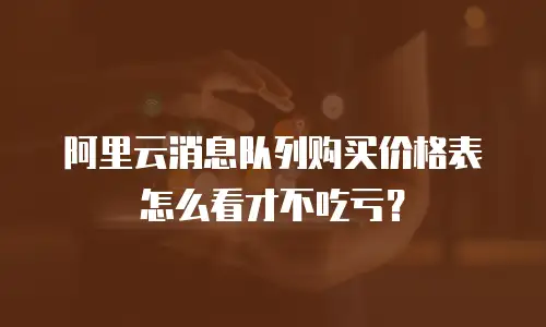 阿里云消息队列购买价格表怎么看才不吃亏？