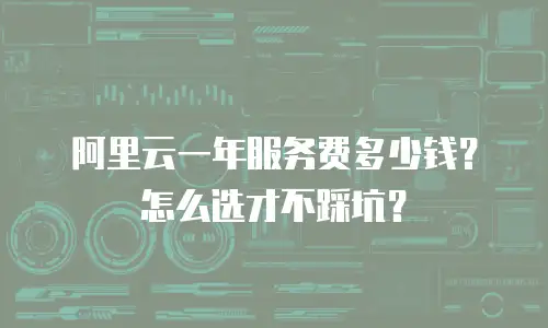 阿里云一年服务费多少钱？怎么选才不踩坑？