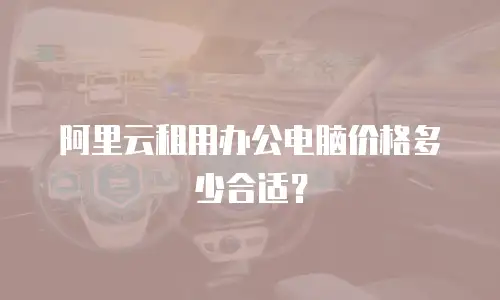 阿里云租用办公电脑价格多少合适？
