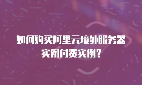 如何购买阿里云境外服务器实例付费实例？