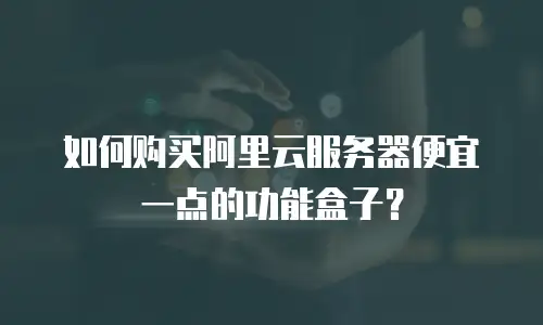 如何购买阿里云服务器便宜一点的功能盒子？