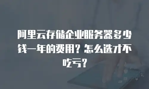 阿里云存储企业服务器多少钱一年的费用？怎么选才不吃亏？