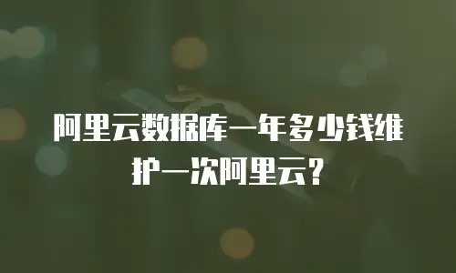 阿里云数据库一年多少钱维护一次阿里云？