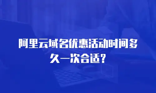 阿里云域名优惠活动时间多久一次合适？