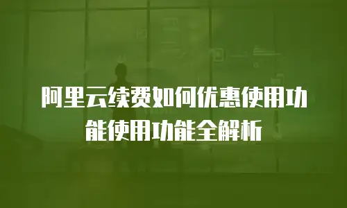 阿里云续费如何优惠使用功能使用功能全解析
