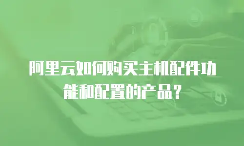 阿里云如何购买主机配件功能和配置的产品？
