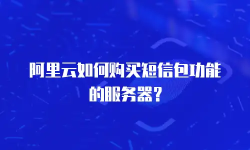 阿里云如何购买短信包功能的服务器？