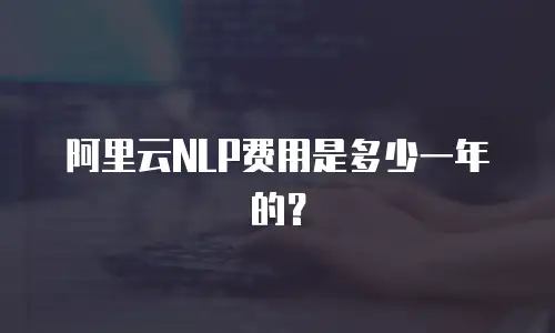 阿里云NLP费用是多少一年的？