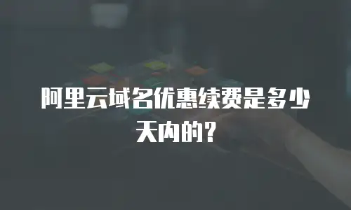 阿里云域名优惠续费是多少天内的？